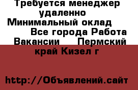 Требуется менеджер удаленно › Минимальный оклад ­ 15 000 - Все города Работа » Вакансии   . Пермский край,Кизел г.